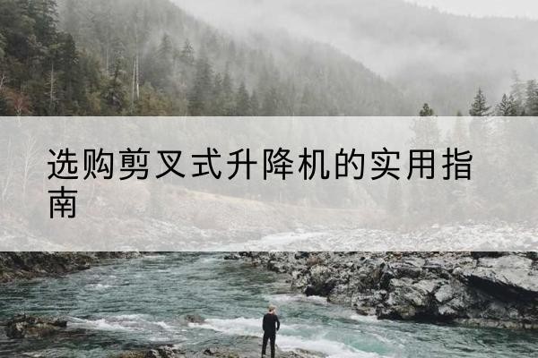 萝北剪叉式升降机怎么选-选购剪叉式升降机的实用指南