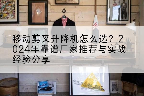 萝北升降平台厂家推荐-移动剪叉升降机怎么选？2024年靠谱厂家推荐与实战经验分享