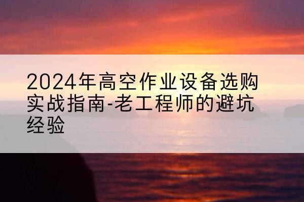 萝北高空作业升降机厂家推荐-2024年高空作业设备选购实战指南-老工程师的避坑经验
