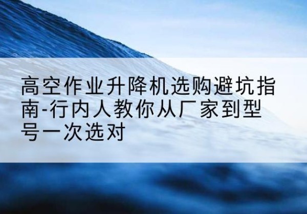 萝北升降平台厂家-高空作业升降机选购避坑指南-行内人教你从厂家到型号一次选对