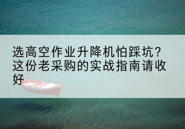 萝北高空作业升降机厂家推荐-选高空作业升降机怕踩坑？这份老采购的实战指南请收好