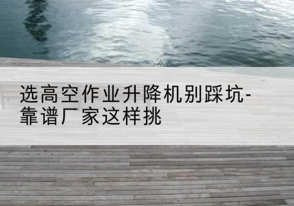 萝北剪叉式升降机厂家-选高空作业升降机别踩坑-靠谱厂家这样挑