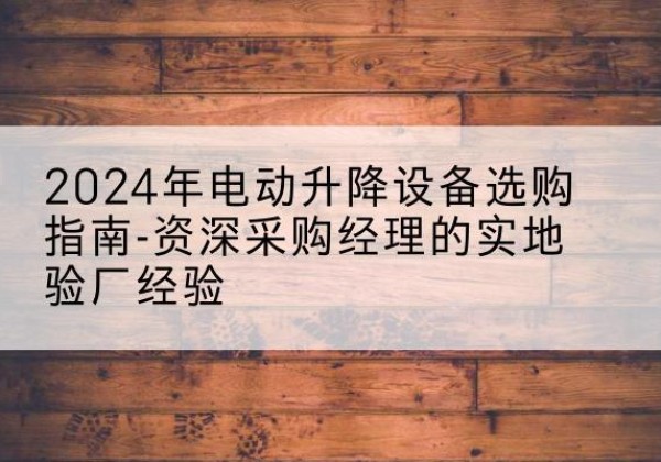 萝北电动剪叉升降平台厂家-2024年电动升降设备选购指南-资深采购经理的实地验厂经验