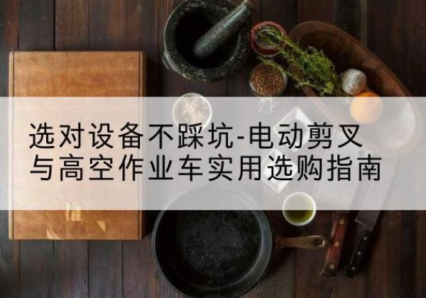 萝北电动剪叉升降平台怎么选-选对设备不踩坑-电动剪叉与高空作业车实用选购指南