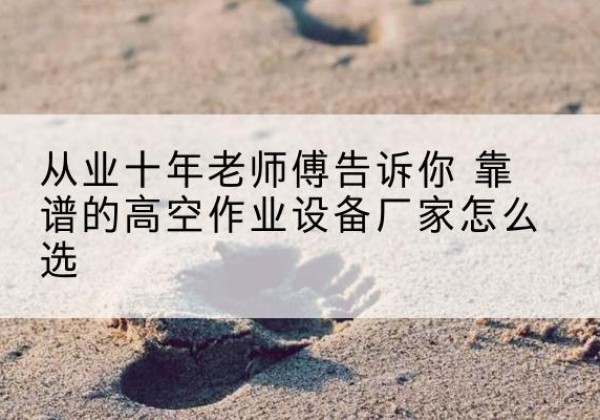 萝北高空作业升降机厂家推荐-从业十年老师傅告诉你 靠谱的高空作业设备厂家怎么选