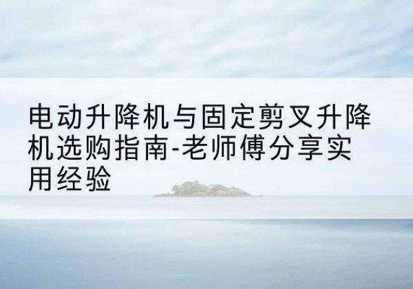 萝北电动升降机怎么选-电动升降机与固定剪叉升降机选购指南-老师傅分享实用经验