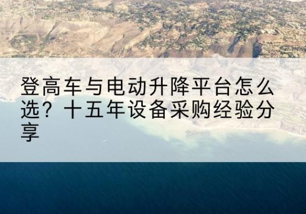 萝北登高车厂家厂家-登高车与电动升降平台怎么选？十五年设备采购经验分享