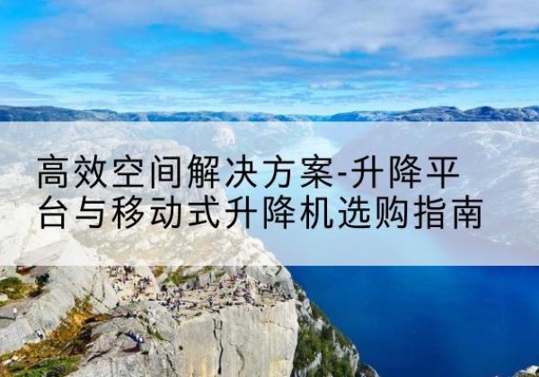 萝北升降平台厂家-*空间解决方案-升降平台与移动式升降机选购指南