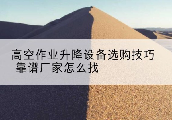 萝北电动升降平台厂家推荐-高空作业升降设备选购技巧 靠谱厂家怎么找