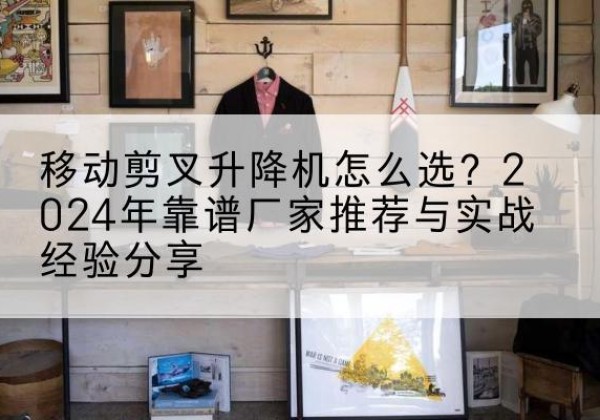 萝北升降平台厂家推荐-移动剪叉升降机怎么选？2024年靠谱厂家推荐与实战经验分享