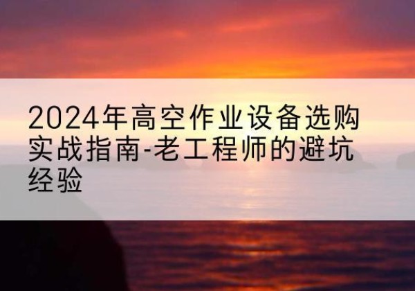 萝北高空作业升降机厂家推荐-2024年高空作业设备选购实战指南-老工程师的避坑经验