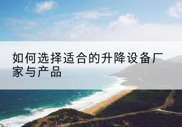 萝北电动升降平台厂家-如何选择适合的升降设备厂家与产品